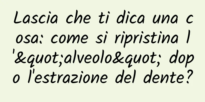 Lascia che ti dica una cosa: come si ripristina l'"alveolo" dopo l'estrazione del dente?