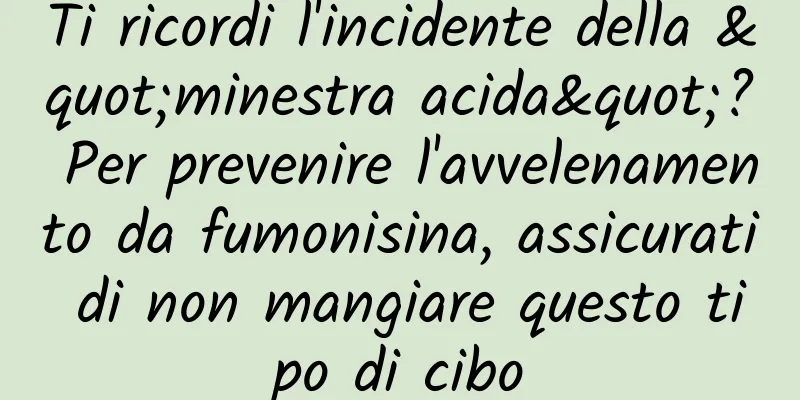 Ti ricordi l'incidente della "minestra acida"? Per prevenire l'avvelenamento da fumonisina, assicurati di non mangiare questo tipo di cibo
