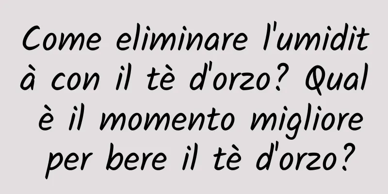 Come eliminare l'umidità con il tè d'orzo? Qual è il momento migliore per bere il tè d'orzo?