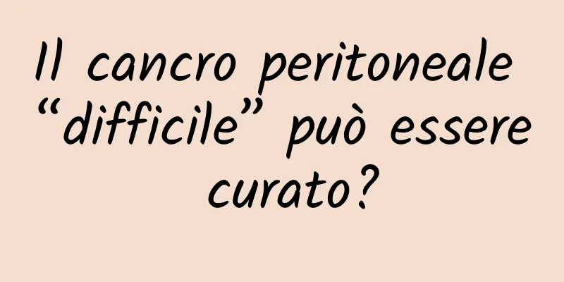 Il cancro peritoneale “difficile” può essere curato?