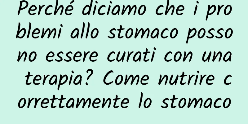 Perché diciamo che i problemi allo stomaco possono essere curati con una terapia? Come nutrire correttamente lo stomaco