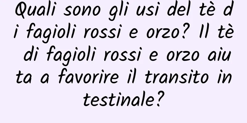 Quali sono gli usi del tè di fagioli rossi e orzo? Il tè di fagioli rossi e orzo aiuta a favorire il transito intestinale?