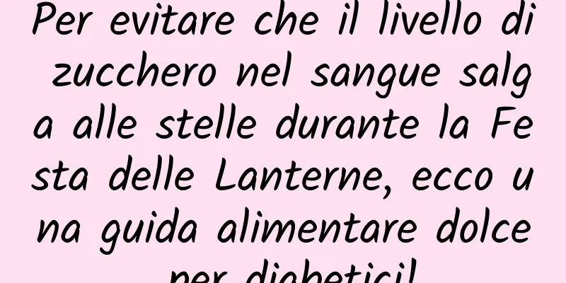 Per evitare che il livello di zucchero nel sangue salga alle stelle durante la Festa delle Lanterne, ecco una guida alimentare dolce per diabetici!