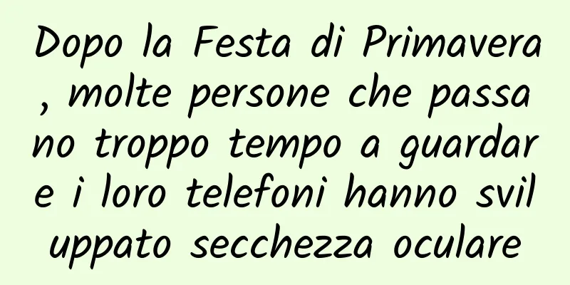 Dopo la Festa di Primavera, molte persone che passano troppo tempo a guardare i loro telefoni hanno sviluppato secchezza oculare