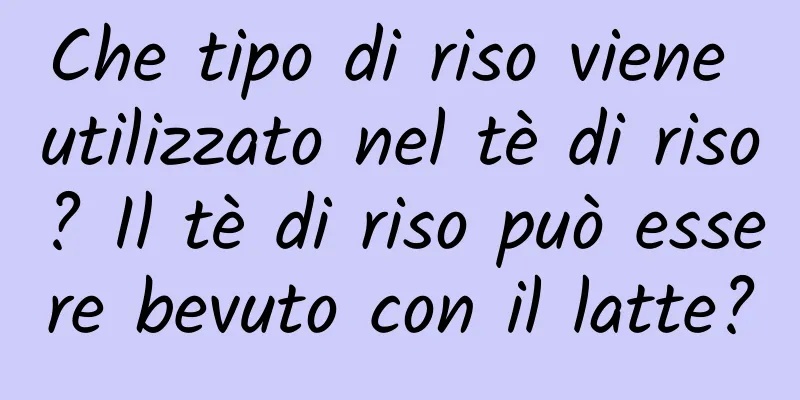 Che tipo di riso viene utilizzato nel tè di riso? Il tè di riso può essere bevuto con il latte?