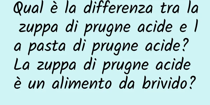 Qual è la differenza tra la zuppa di prugne acide e la pasta di prugne acide? La zuppa di prugne acide è un alimento da brivido?