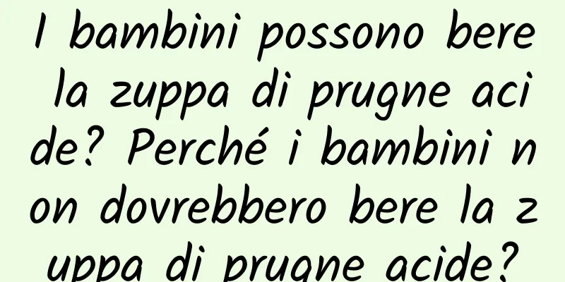 I bambini possono bere la zuppa di prugne acide? Perché i bambini non dovrebbero bere la zuppa di prugne acide?