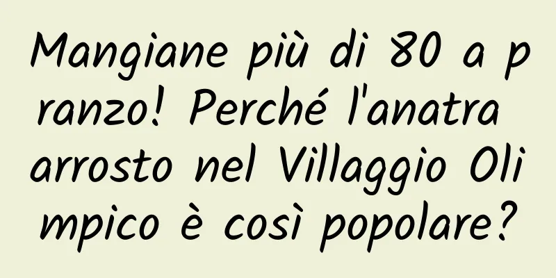 Mangiane più di 80 a pranzo! Perché l'anatra arrosto nel Villaggio Olimpico è così popolare?