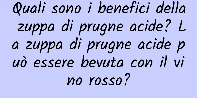 Quali sono i benefici della zuppa di prugne acide? La zuppa di prugne acide può essere bevuta con il vino rosso?