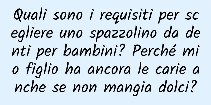 Quali sono i requisiti per scegliere uno spazzolino da denti per bambini? Perché mio figlio ha ancora le carie anche se non mangia dolci?