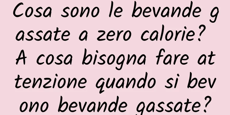 Cosa sono le bevande gassate a zero calorie? A cosa bisogna fare attenzione quando si bevono bevande gassate?