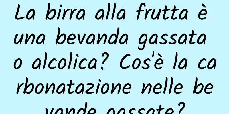 La birra alla frutta è una bevanda gassata o alcolica? Cos'è la carbonatazione nelle bevande gassate?