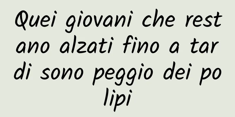 Quei giovani che restano alzati fino a tardi sono peggio dei polipi