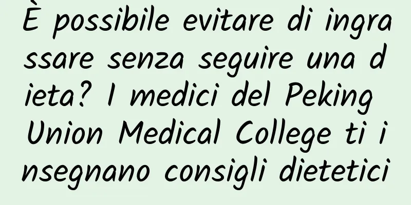 È possibile evitare di ingrassare senza seguire una dieta? I medici del Peking Union Medical College ti insegnano consigli dietetici