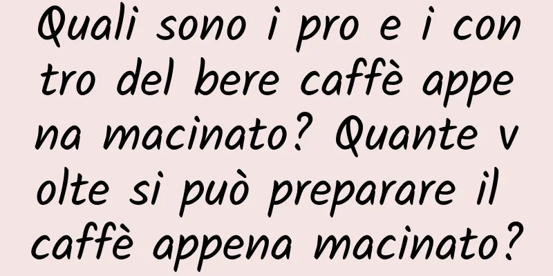 Quali sono i pro e i contro del bere caffè appena macinato? Quante volte si può preparare il caffè appena macinato?