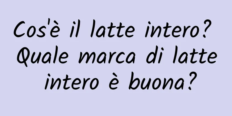 Cos'è il latte intero? Quale marca di latte intero è buona?