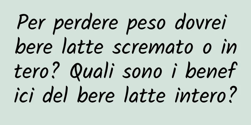 Per perdere peso dovrei bere latte scremato o intero? Quali sono i benefici del bere latte intero?