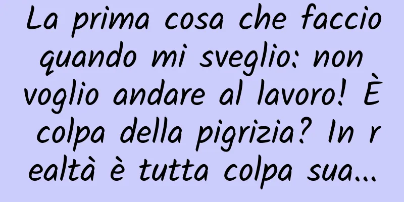 La prima cosa che faccio quando mi sveglio: non voglio andare al lavoro! È colpa della pigrizia? In realtà è tutta colpa sua...