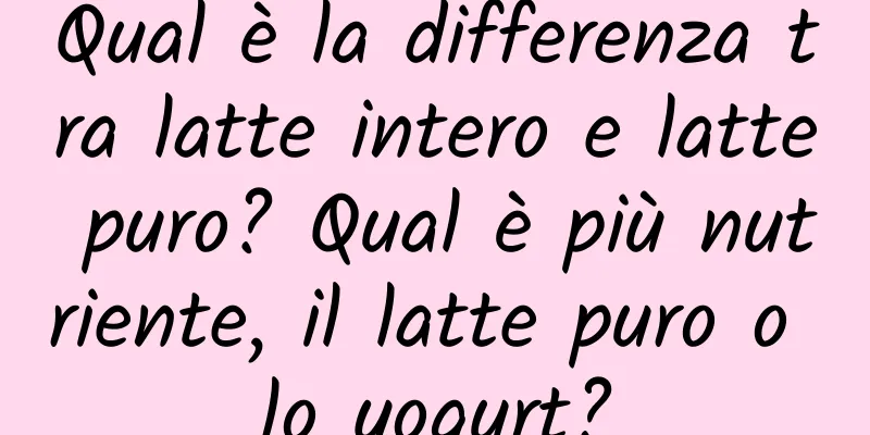 Qual è la differenza tra latte intero e latte puro? Qual è più nutriente, il latte puro o lo yogurt?
