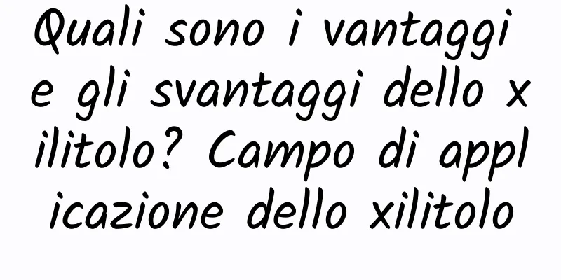Quali sono i vantaggi e gli svantaggi dello xilitolo? Campo di applicazione dello xilitolo