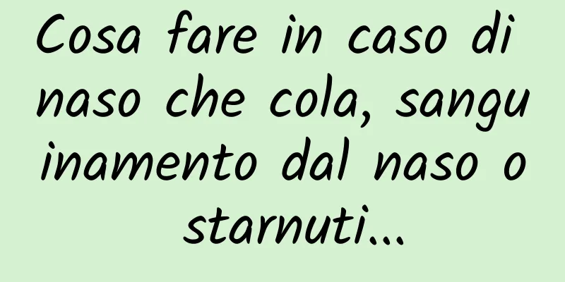 Cosa fare in caso di naso che cola, sanguinamento dal naso o starnuti...