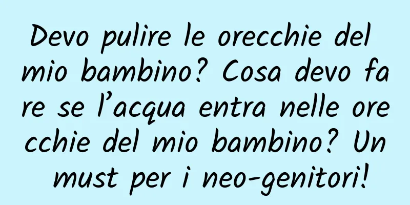 Devo pulire le orecchie del mio bambino? Cosa devo fare se l’acqua entra nelle orecchie del mio bambino? Un must per i neo-genitori!