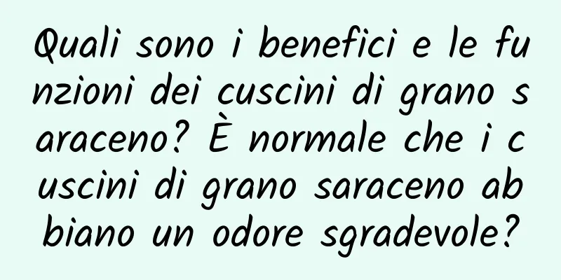 Quali sono i benefici e le funzioni dei cuscini di grano saraceno? È normale che i cuscini di grano saraceno abbiano un odore sgradevole?