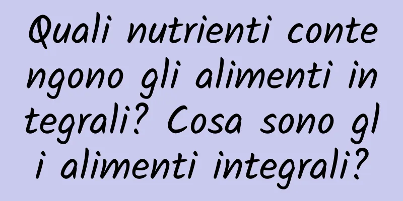Quali nutrienti contengono gli alimenti integrali? Cosa sono gli alimenti integrali?