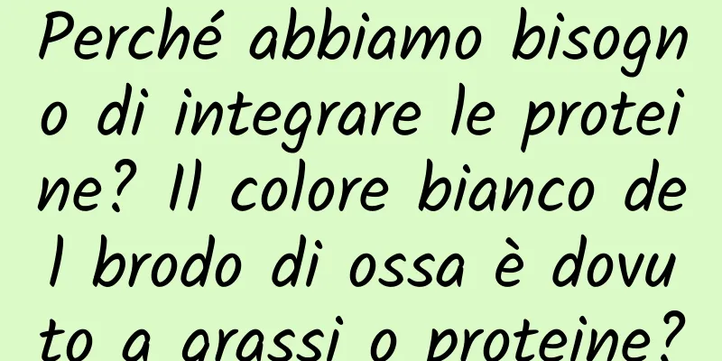 Perché abbiamo bisogno di integrare le proteine? Il colore bianco del brodo di ossa è dovuto a grassi o proteine?