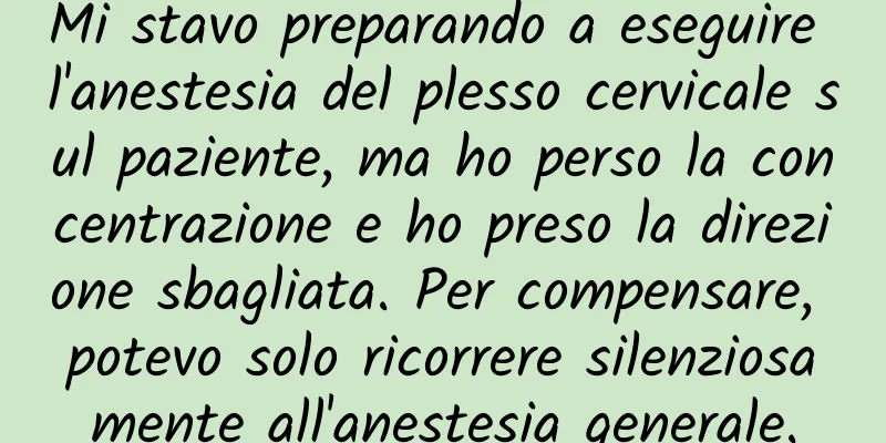 Mi stavo preparando a eseguire l'anestesia del plesso cervicale sul paziente, ma ho perso la concentrazione e ho preso la direzione sbagliata. Per compensare, potevo solo ricorrere silenziosamente all'anestesia generale.