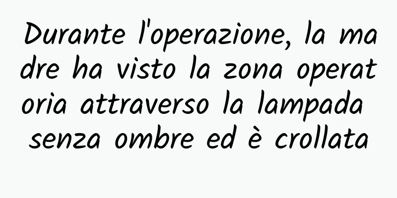 Durante l'operazione, la madre ha visto la zona operatoria attraverso la lampada senza ombre ed è crollata
