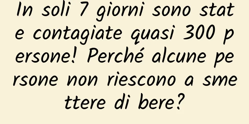 In soli 7 giorni sono state contagiate quasi 300 persone! Perché alcune persone non riescono a smettere di bere?