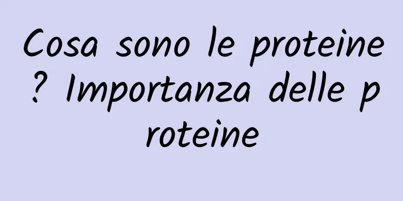 Cosa sono le proteine? Importanza delle proteine
