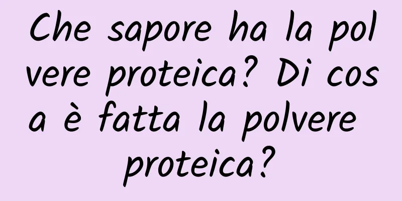 Che sapore ha la polvere proteica? Di cosa è fatta la polvere proteica?