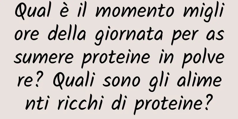 Qual è il momento migliore della giornata per assumere proteine ​​in polvere? Quali sono gli alimenti ricchi di proteine?