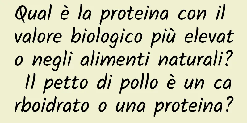 Qual è la proteina con il valore biologico più elevato negli alimenti naturali? Il petto di pollo è un carboidrato o una proteina?