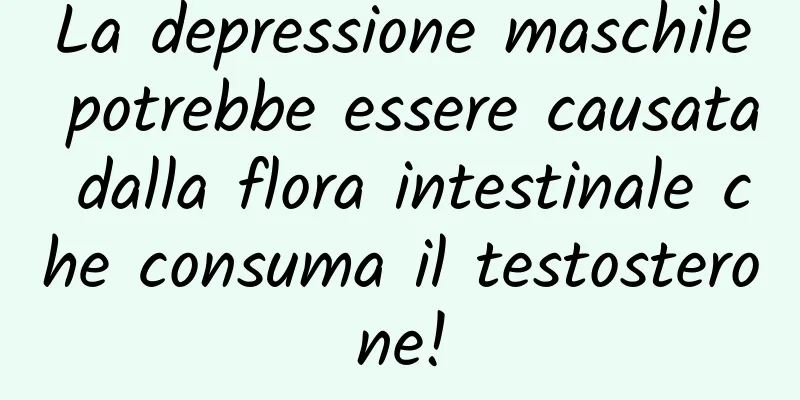 La depressione maschile potrebbe essere causata dalla flora intestinale che consuma il testosterone!