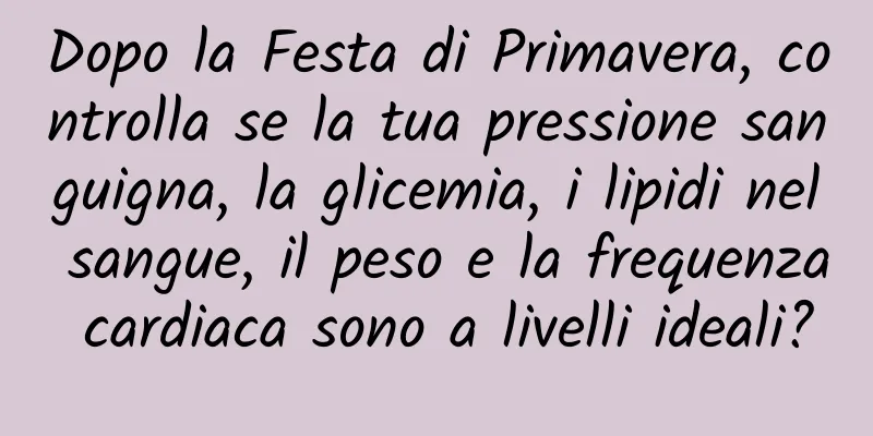 Dopo la Festa di Primavera, controlla se la tua pressione sanguigna, la glicemia, i lipidi nel sangue, il peso e la frequenza cardiaca sono a livelli ideali?