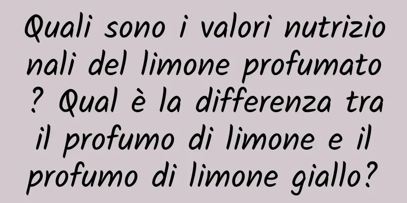 Quali sono i valori nutrizionali del limone profumato? Qual è la differenza tra il profumo di limone e il profumo di limone giallo?