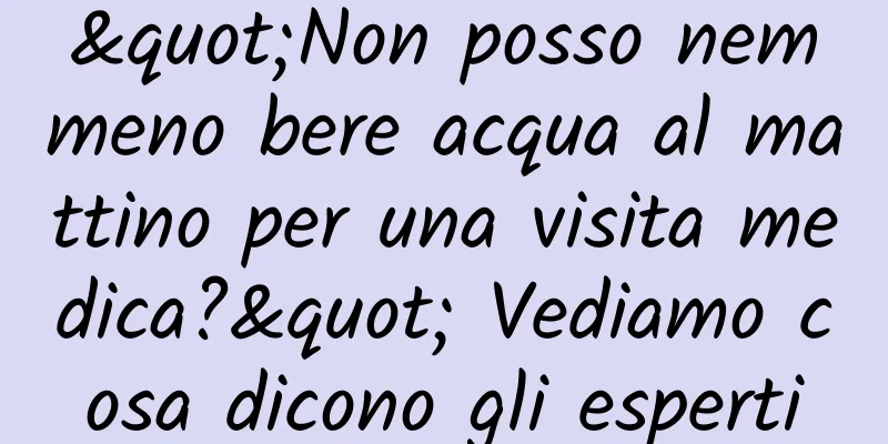 "Non posso nemmeno bere acqua al mattino per una visita medica?" Vediamo cosa dicono gli esperti