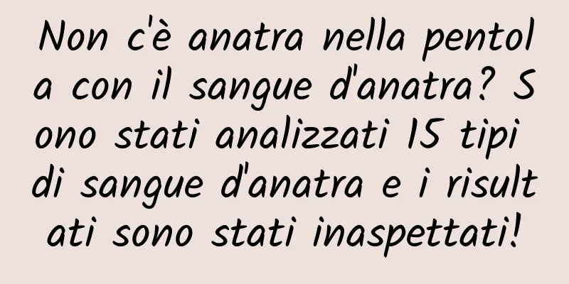 Non c'è anatra nella pentola con il sangue d'anatra? Sono stati analizzati 15 tipi di sangue d'anatra e i risultati sono stati inaspettati!