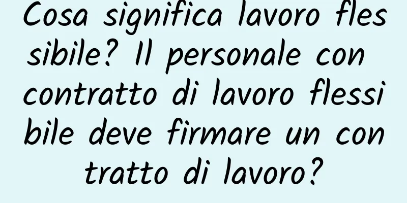 Cosa significa lavoro flessibile? Il personale con contratto di lavoro flessibile deve firmare un contratto di lavoro?