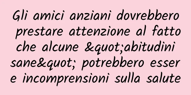 Gli amici anziani dovrebbero prestare attenzione al fatto che alcune "abitudini sane" potrebbero essere incomprensioni sulla salute