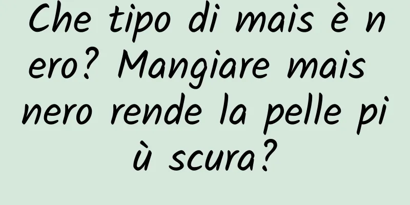 Che tipo di mais è nero? Mangiare mais nero rende la pelle più scura?