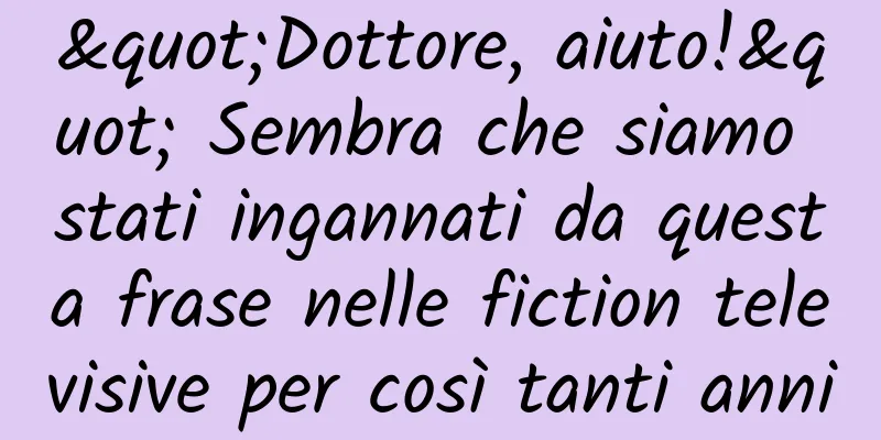 "Dottore, aiuto!" Sembra che siamo stati ingannati da questa frase nelle fiction televisive per così tanti anni