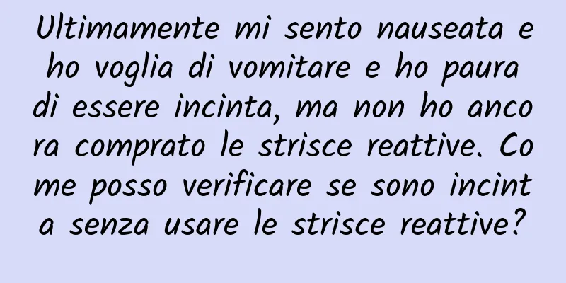 Ultimamente mi sento nauseata e ho voglia di vomitare e ho paura di essere incinta, ma non ho ancora comprato le strisce reattive. Come posso verificare se sono incinta senza usare le strisce reattive?