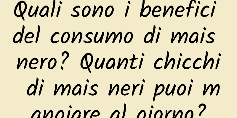 Quali sono i benefici del consumo di mais nero? Quanti chicchi di mais neri puoi mangiare al giorno?
