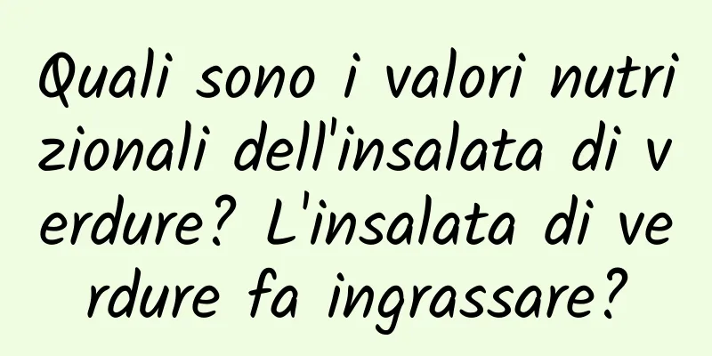 Quali sono i valori nutrizionali dell'insalata di verdure? L'insalata di verdure fa ingrassare?