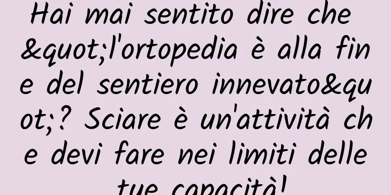 Hai mai sentito dire che "l'ortopedia è alla fine del sentiero innevato"? Sciare è un'attività che devi fare nei limiti delle tue capacità!