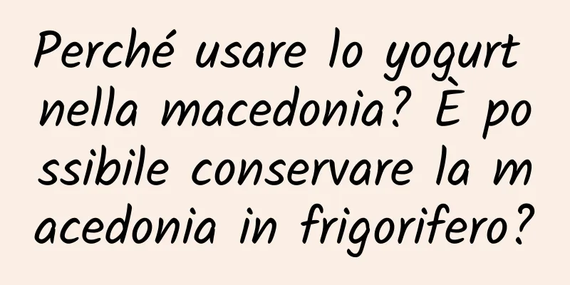 Perché usare lo yogurt nella macedonia? È possibile conservare la macedonia in frigorifero?